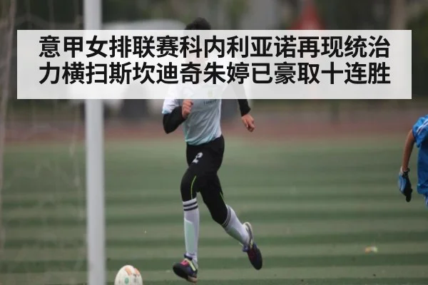 意甲女排联赛科内利亚诺再现统治力横扫斯坎迪奇朱婷已豪取十连胜