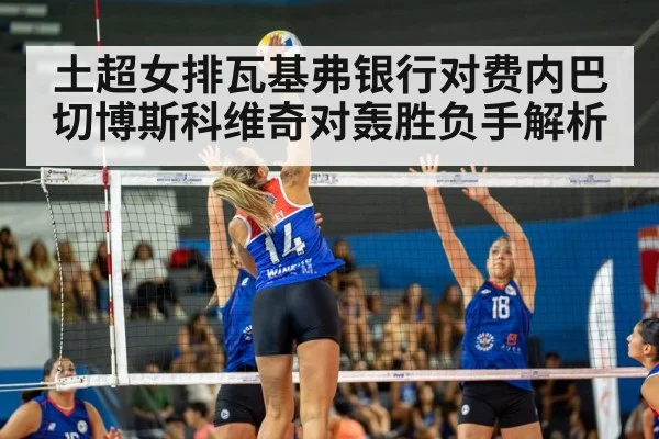 土超女排瓦基弗银行对费内巴切博斯科维奇对轰胜负手解析