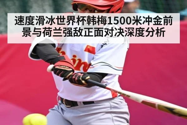 速度滑冰世界杯韩梅1500米冲金前景与荷兰强敌正面对决深度分析