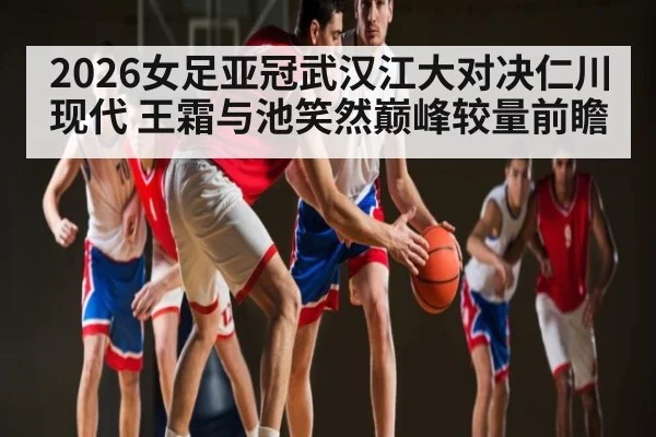 2026女足亚冠武汉江大对决仁川现代 王霜与池笑然巅峰较量前瞻