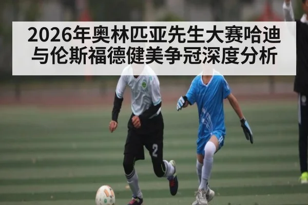 2026年奥林匹亚先生大赛哈迪与伦斯福德健美争冠深度分析